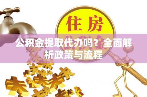 钦北公积金提取代办吗？全面解析政策与流程