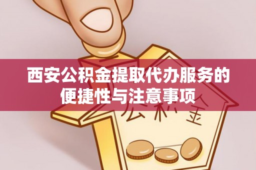钦北西安公积金提取代办服务的便捷性与注意事项
