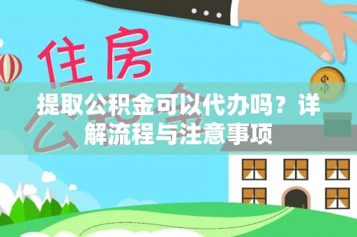 钦北提取公积金可以代办吗？详解流程与注意事项