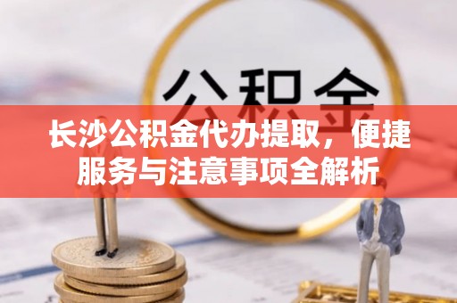 钦北长沙公积金代办提取，便捷服务与注意事项全解析