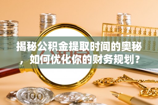 钦北揭秘公积金提取时间的奥秘，如何优化你的财务规划？