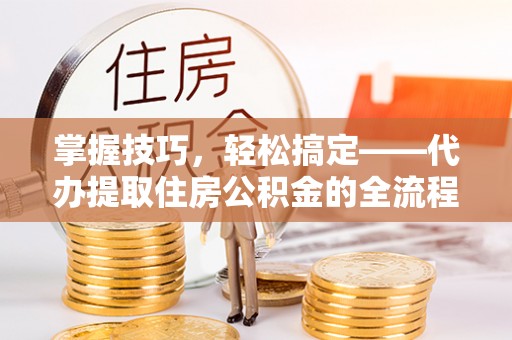 钦北掌握技巧，轻松搞定——代办提取住房公积金的全流程解析