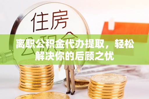 钦北离职公积金代办提取，轻松解决你的后顾之忧