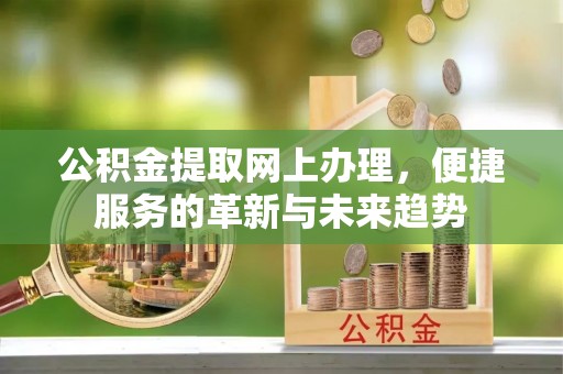 钦北公积金提取网上办理，便捷服务的革新与未来趋势