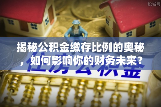 钦北揭秘公积金缴存比例的奥秘，如何影响你的财务未来？