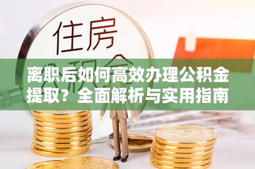 钦北离职后如何高效办理公积金提取？全面解析与实用指南