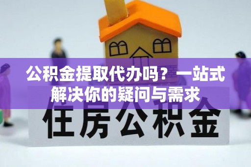 钦北公积金提取代办吗？一站式解决你的疑问与需求