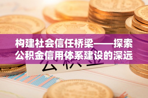 钦北构建社会信任桥梁——探索公积金信用体系建设的深远意义
