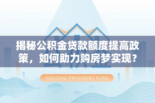 钦北揭秘公积金贷款额度提高政策，如何助力购房梦实现？