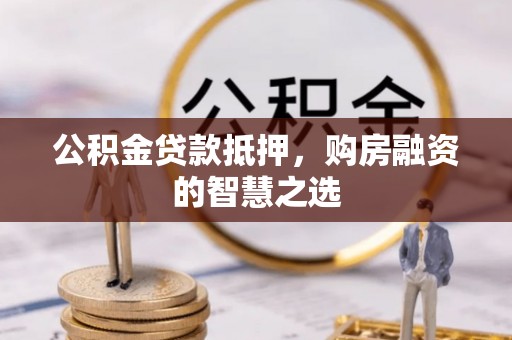 钦北公积金贷款抵押，购房融资的智慧之选