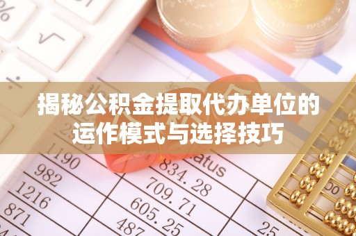 钦北揭秘公积金提取代办单位的运作模式与选择技巧