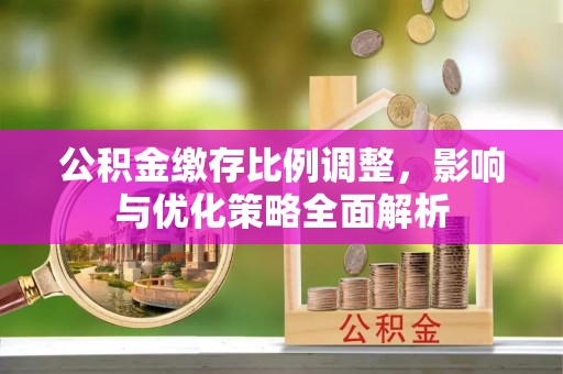 钦北公积金缴存比例调整，影响与优化策略全面解析