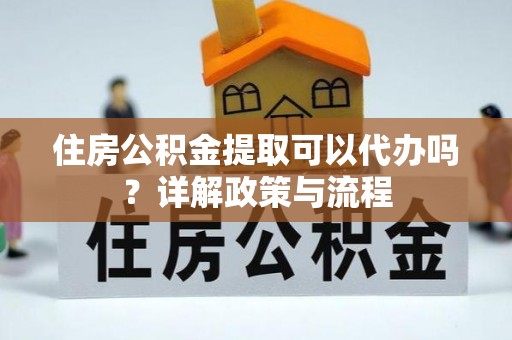 钦北住房公积金提取可以代办吗？详解政策与流程