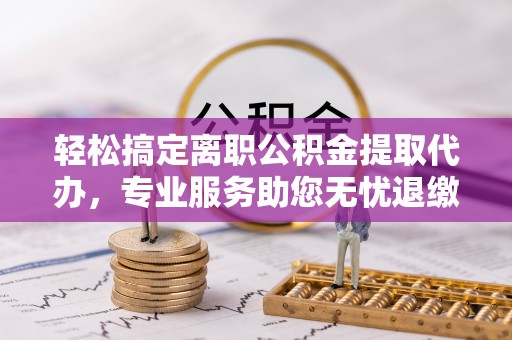钦北轻松搞定离职公积金提取代办，专业服务助您无忧退缴