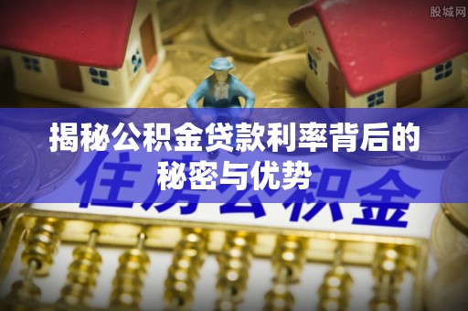钦北揭秘公积金贷款利率背后的秘密与优势