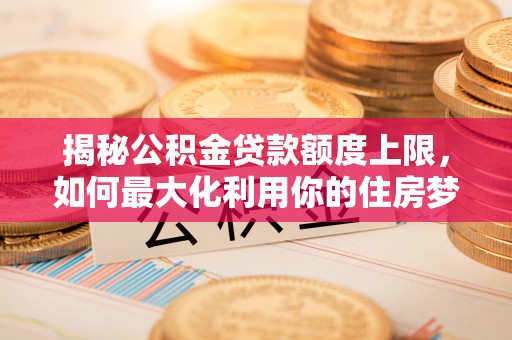 钦北揭秘公积金贷款额度上限，如何最大化利用你的住房梦？
