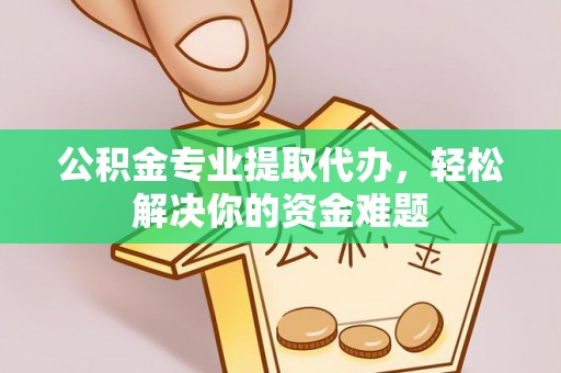 钦北公积金专业提取代办，轻松解决你的资金难题