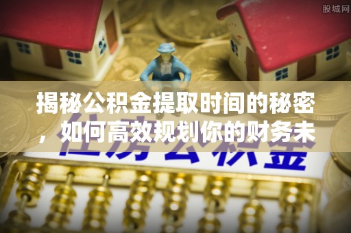 钦北揭秘公积金提取时间的秘密，如何高效规划你的财务未来