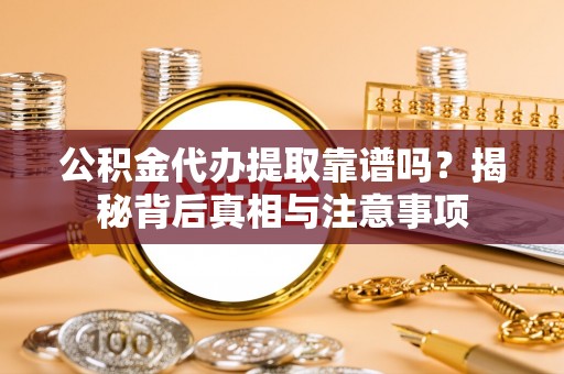 钦北公积金代办提取靠谱吗？揭秘背后真相与注意事项