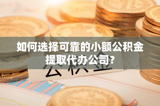 钦北如何选择可靠的小额公积金提取代办公司？