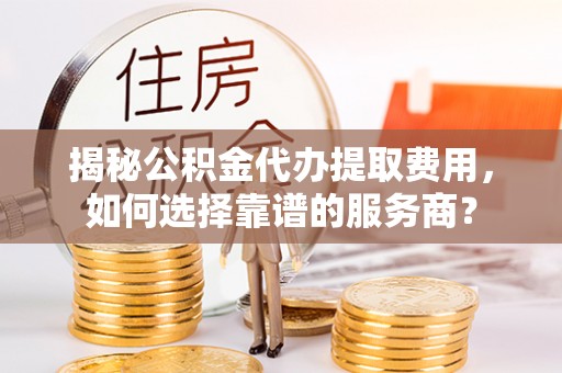 钦北揭秘公积金代办提取费用，如何选择靠谱的服务商？