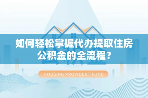 钦北如何轻松掌握代办提取住房公积金的全流程？