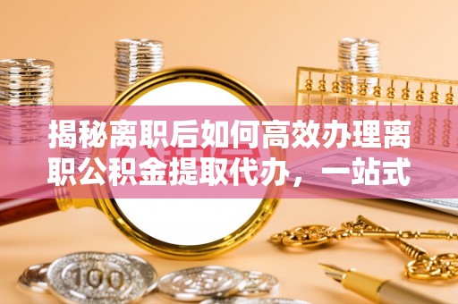 钦北揭秘离职后如何高效办理离职公积金提取代办，一站式服务全解析