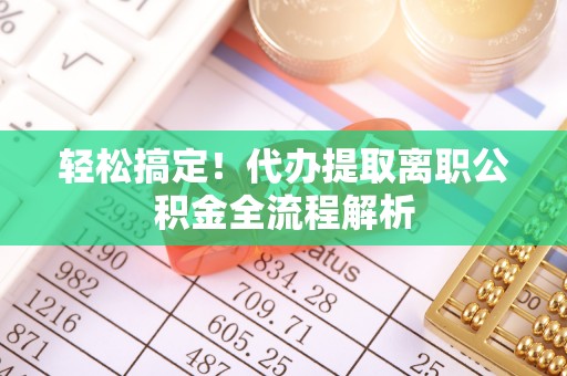 钦北轻松搞定！代办提取离职公积金全流程解析