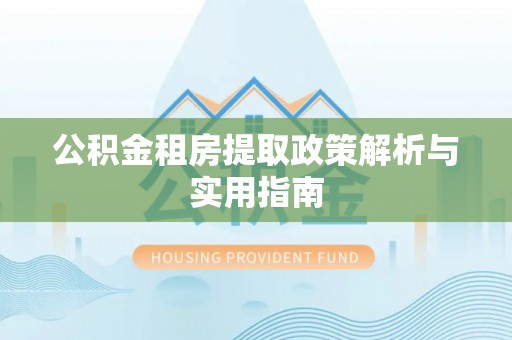 钦北公积金租房提取政策解析与实用指南