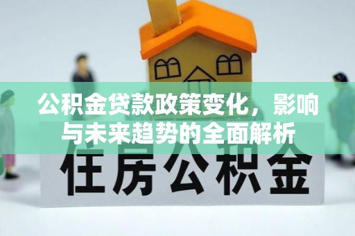 钦北公积金贷款政策变化，影响与未来趋势的全面解析