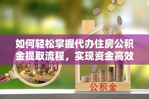 钦北如何轻松掌握代办住房公积金提取流程，实现资金高效利用