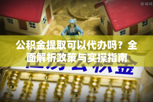 钦北公积金提取可以代办吗？全面解析政策与实操指南