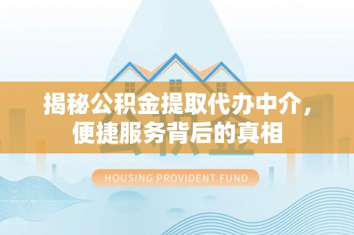 钦北揭秘公积金提取代办中介，便捷服务背后的真相