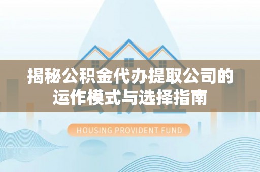 钦北揭秘公积金代办提取公司的运作模式与选择指南