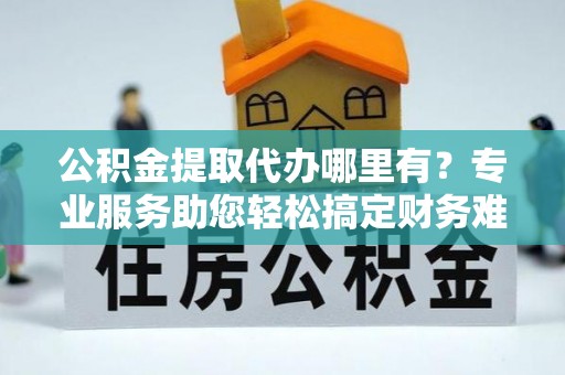 钦北公积金提取代办哪里有？专业服务助您轻松搞定财务难题