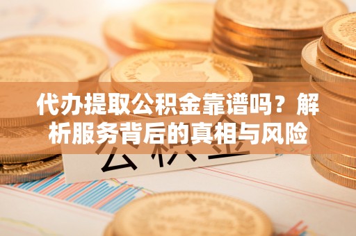 钦北代办提取公积金靠谱吗？解析服务背后的真相与风险