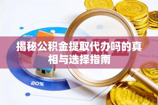 钦北揭秘公积金提取代办吗的真相与选择指南
