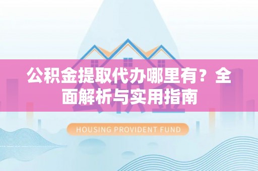 钦北公积金提取代办哪里有？全面解析与实用指南