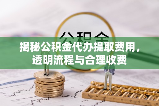 钦北揭秘公积金代办提取费用，透明流程与合理收费