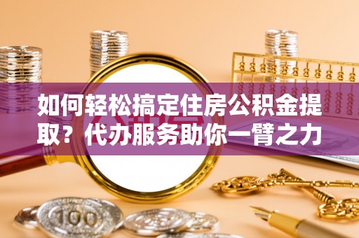 钦北如何轻松搞定住房公积金提取？代办服务助你一臂之力