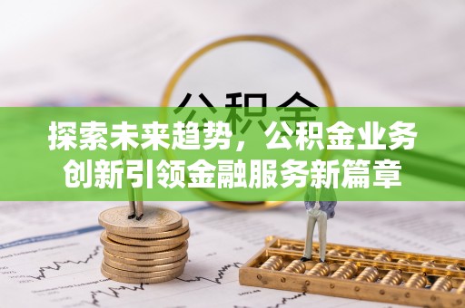 钦北探索未来趋势，公积金业务创新引领金融服务新篇章