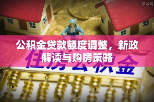 钦北公积金贷款额度调整，新政解读与购房策略