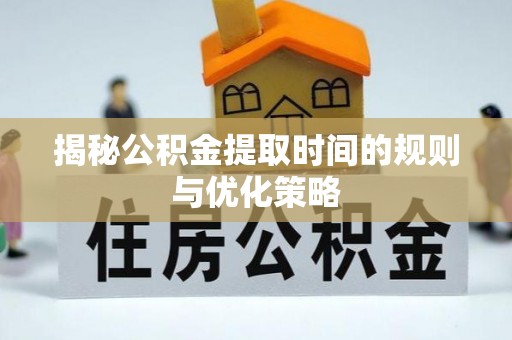 钦北揭秘公积金提取时间的规则与优化策略