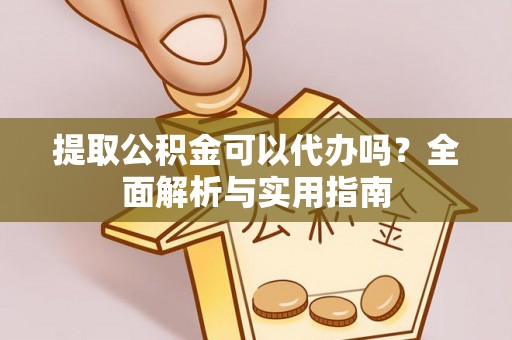 钦北提取公积金可以代办吗？全面解析与实用指南