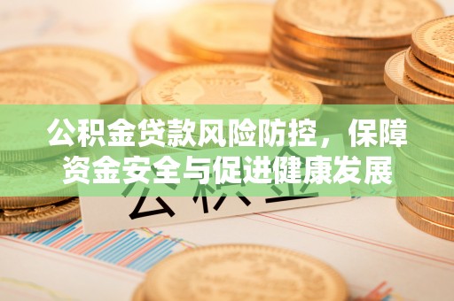钦北公积金贷款风险防控，保障资金安全与促进健康发展