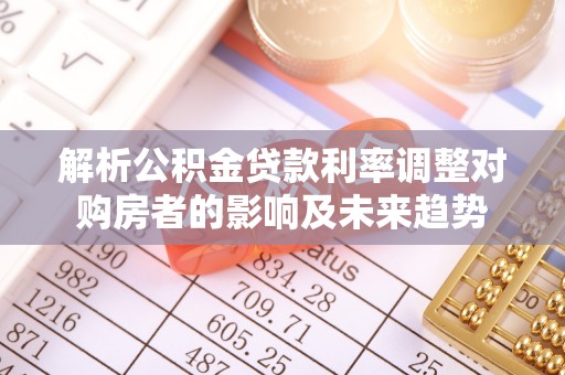 钦北解析公积金贷款利率调整对购房者的影响及未来趋势