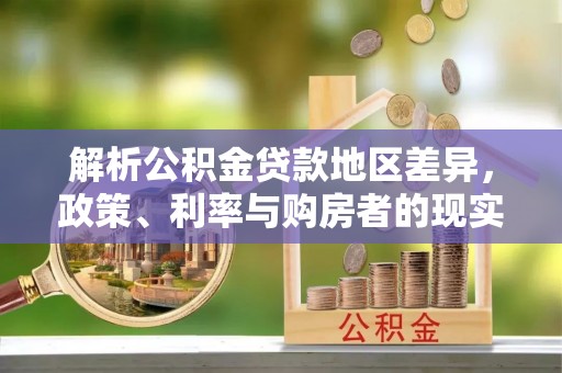 钦北解析公积金贷款地区差异，政策、利率与购房者的现实选择