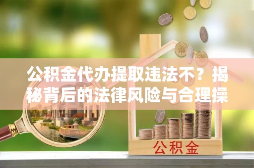 钦北公积金代办提取违法不？揭秘背后的法律风险与合理操作