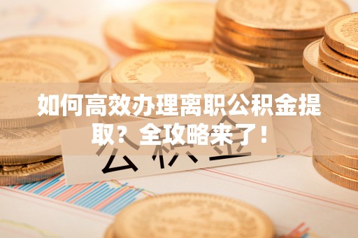 钦北如何高效办理离职公积金提取？全攻略来了！