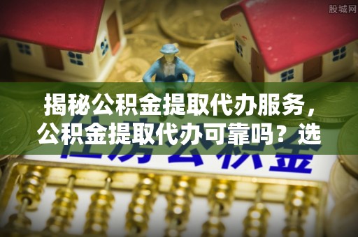钦北揭秘公积金提取代办服务，公积金提取代办可靠吗？选择需谨慎
